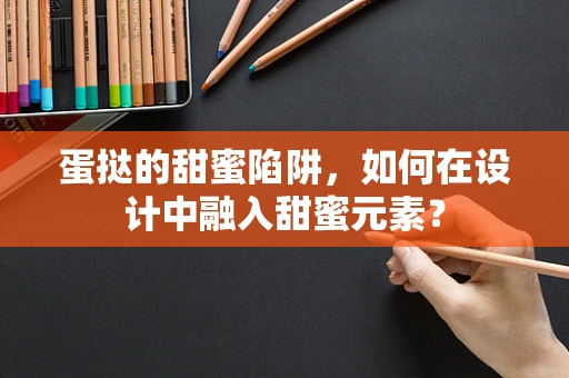 蛋挞的甜蜜陷阱，如何在设计中融入甜蜜元素？