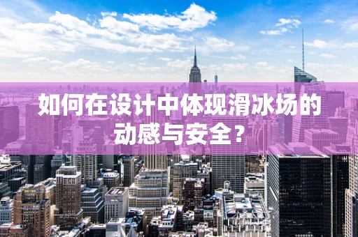 如何在设计中体现滑冰场的动感与安全？