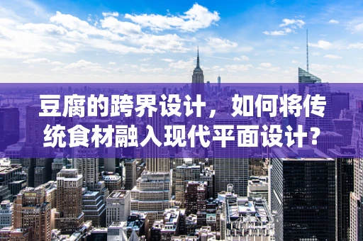 豆腐的跨界设计，如何将传统食材融入现代平面设计？
