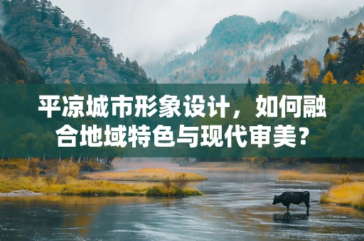 平凉城市形象设计，如何融合地域特色与现代审美？