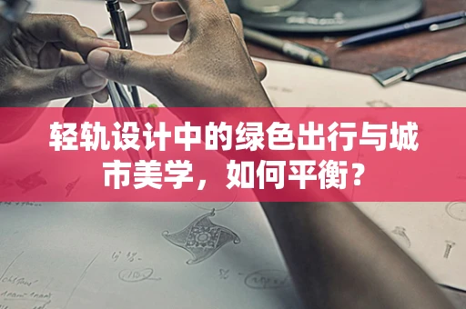 轻轨设计中的绿色出行与城市美学，如何平衡？