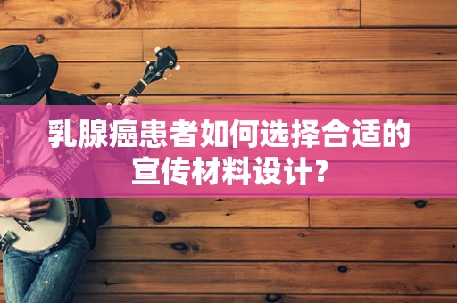 乳腺癌患者如何选择合适的宣传材料设计？