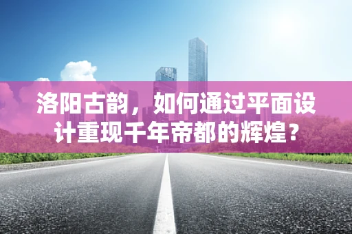 洛阳古韵，如何通过平面设计重现千年帝都的辉煌？