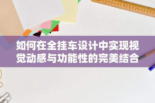 如何在全挂车设计中实现视觉动感与功能性的完美结合？