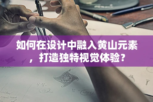 如何在设计中融入黄山元素，打造独特视觉体验？