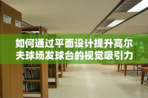 如何通过平面设计提升高尔夫球场发球台的视觉吸引力？
