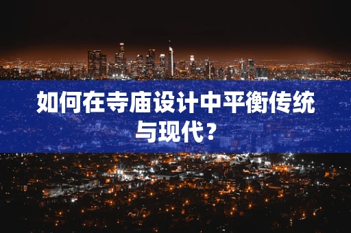 如何在寺庙设计中平衡传统与现代？
