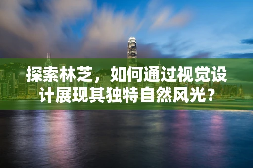 探索林芝，如何通过视觉设计展现其独特自然风光？