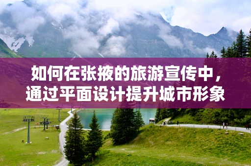 如何在张掖的旅游宣传中，通过平面设计提升城市形象？