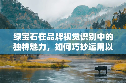 绿宝石在品牌视觉识别中的独特魅力，如何巧妙运用以提升品牌价值？