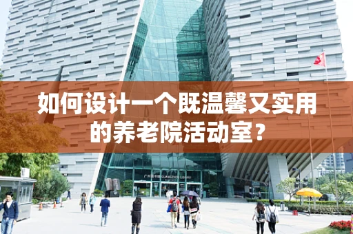 如何设计一个既温馨又实用的养老院活动室？