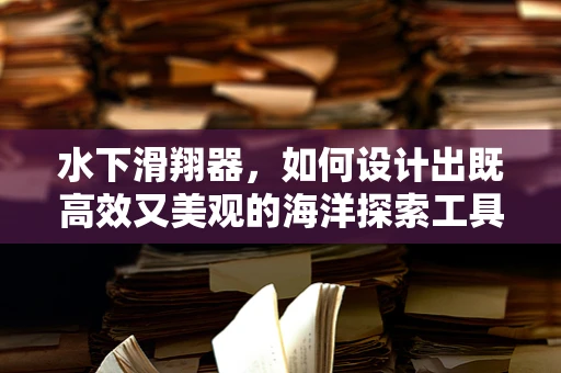 水下滑翔器，如何设计出既高效又美观的海洋探索工具？