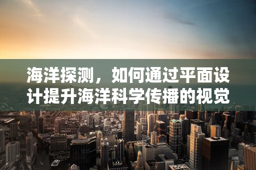 海洋探测，如何通过平面设计提升海洋科学传播的视觉影响力？