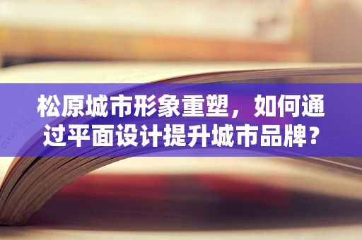 松原城市形象重塑，如何通过平面设计提升城市品牌？