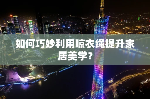 如何巧妙利用晾衣绳提升家居美学？