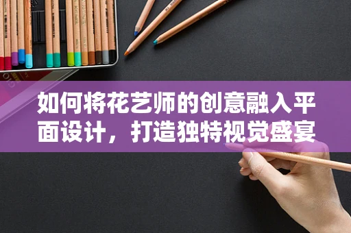 如何将花艺师的创意融入平面设计，打造独特视觉盛宴？
