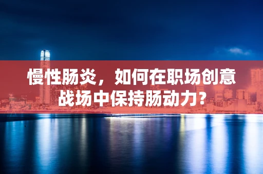 慢性肠炎，如何在职场创意战场中保持肠动力？