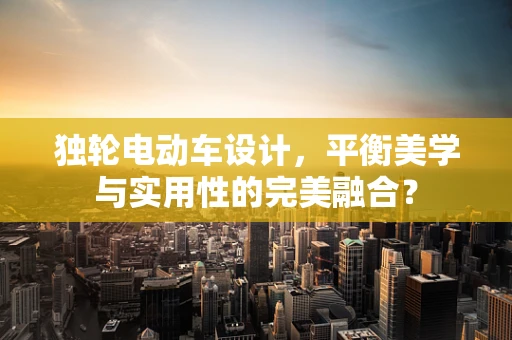 独轮电动车设计，平衡美学与实用性的完美融合？