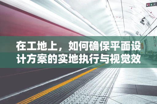 在工地上，如何确保平面设计方案的实地执行与视觉效果一致？