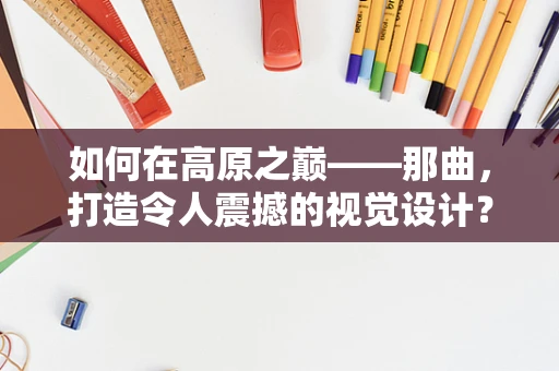 如何在高原之巅——那曲，打造令人震撼的视觉设计？