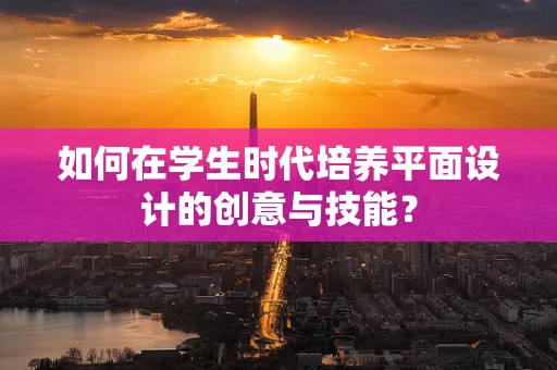 如何在学生时代培养平面设计的创意与技能？