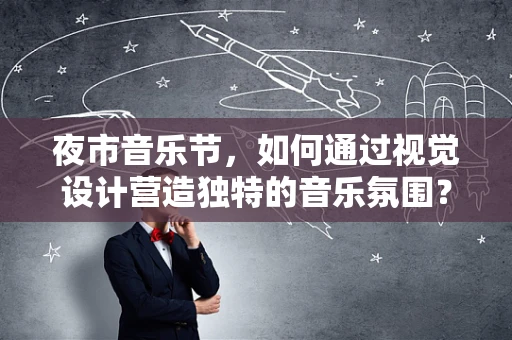 夜市音乐节，如何通过视觉设计营造独特的音乐氛围？