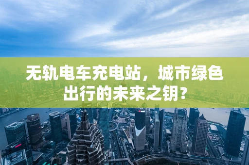 无轨电车充电站，城市绿色出行的未来之钥？