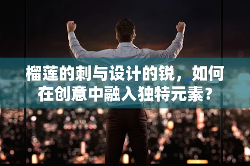 榴莲的刺与设计的锐，如何在创意中融入独特元素？