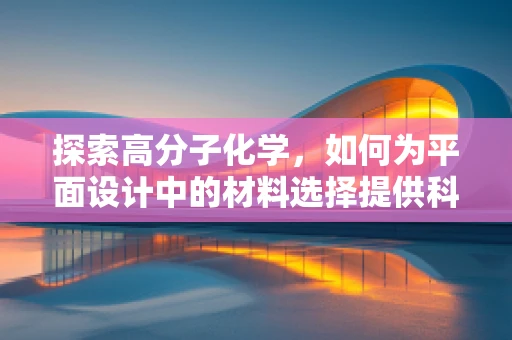 探索高分子化学，如何为平面设计中的材料选择提供科学依据？