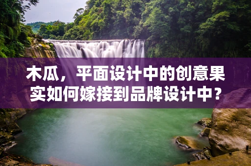 木瓜，平面设计中的创意果实如何嫁接到品牌设计中？