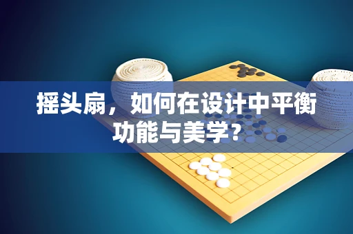 摇头扇，如何在设计中平衡功能与美学？