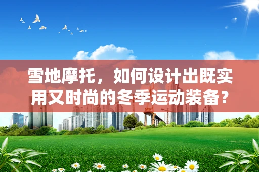 雪地摩托，如何设计出既实用又时尚的冬季运动装备？