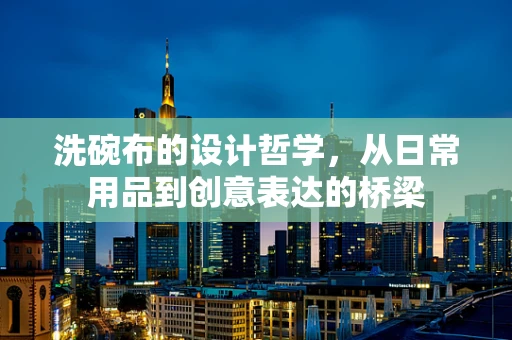 洗碗布的设计哲学，从日常用品到创意表达的桥梁