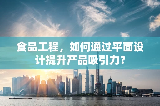 食品工程，如何通过平面设计提升产品吸引力？