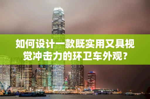 如何设计一款既实用又具视觉冲击力的环卫车外观？
