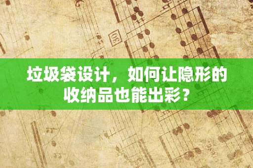 垃圾袋设计，如何让隐形的收纳品也能出彩？