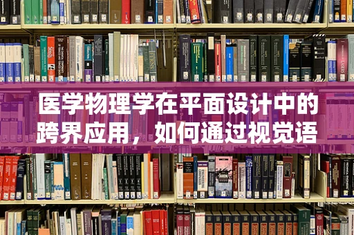 医学物理学在平面设计中的跨界应用，如何通过视觉语言传达复杂数据？