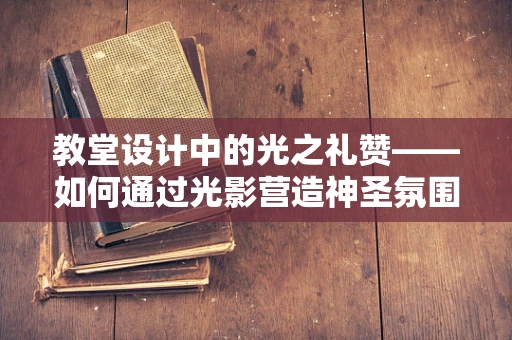 教堂设计中的光之礼赞——如何通过光影营造神圣氛围？