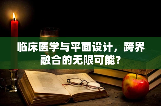 临床医学与平面设计，跨界融合的无限可能？