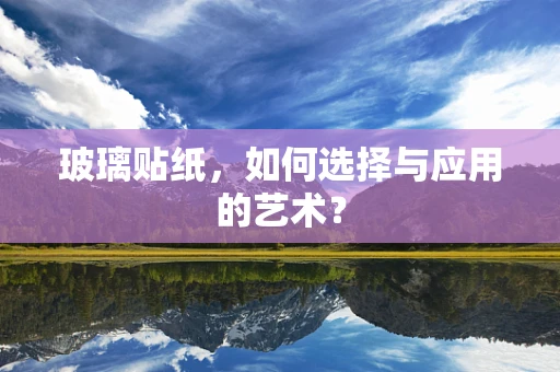玻璃贴纸，如何选择与应用的艺术？