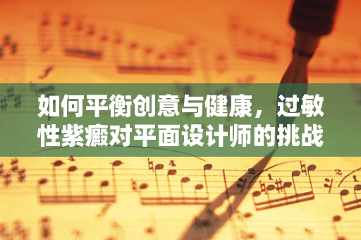 如何平衡创意与健康，过敏性紫癜对平面设计师的挑战