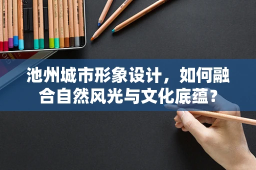 池州城市形象设计，如何融合自然风光与文化底蕴？