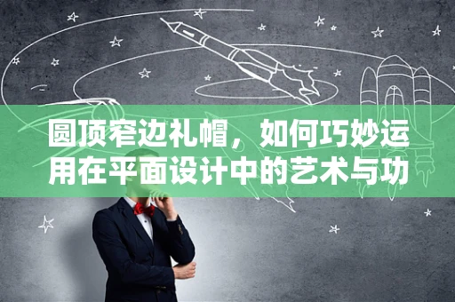 圆顶窄边礼帽，如何巧妙运用在平面设计中的艺术与功能？