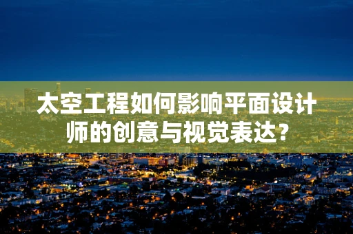 太空工程如何影响平面设计师的创意与视觉表达？