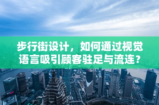 步行街设计，如何通过视觉语言吸引顾客驻足与流连？