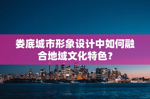 娄底城市形象设计中如何融合地域文化特色？
