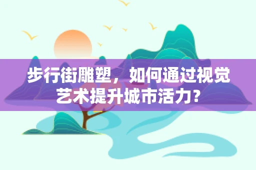 步行街雕塑，如何通过视觉艺术提升城市活力？