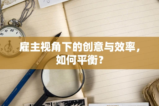 雇主视角下的创意与效率，如何平衡？