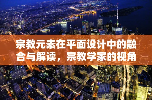 宗教元素在平面设计中的融合与解读，宗教学家的视角