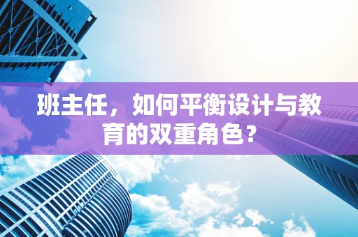 班主任，如何平衡设计与教育的双重角色？